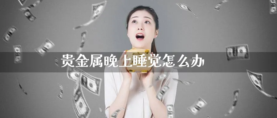 贵金属晚上睡觉怎么办_https://www.51pinbao.com_期货直播室_第1张