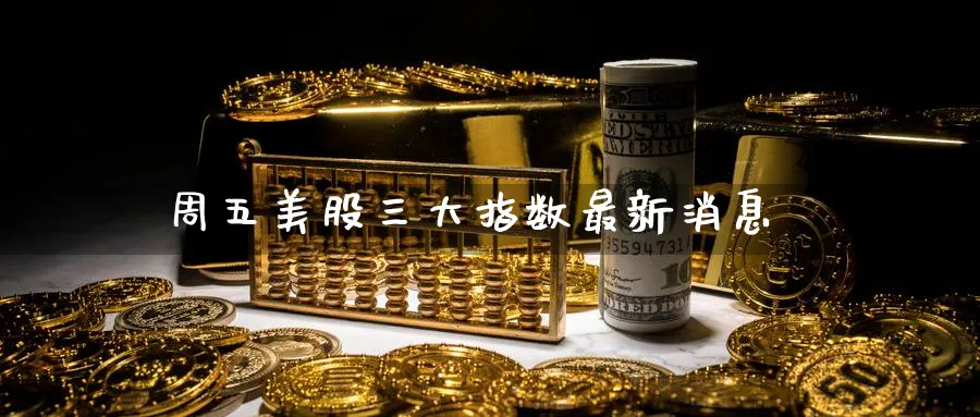 周五美股三大指数最新消息_恒指直播室_第1张_51期货直播网 周五美股三大指数最新消息_https://www.51pinbao.com_恒指直播室_第1张