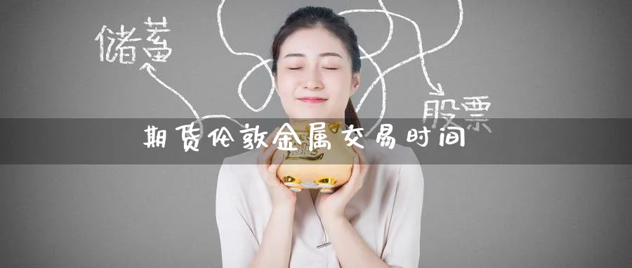 期货伦敦金属交易时间_https://www.51pinbao.com_黄金直播室_第1张