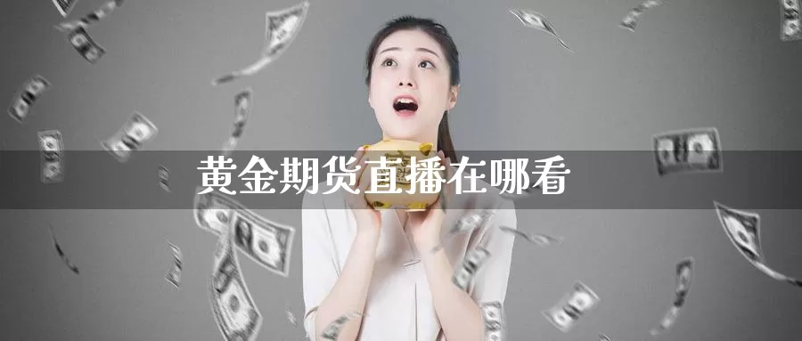 黄金期货直播在哪看_https://www.51pinbao.com_德指直播室_第1张