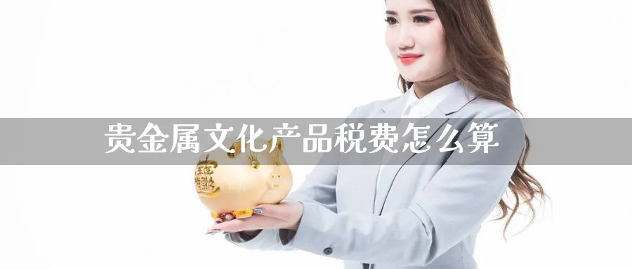贵金属文化产品税费怎么算_https://www.51pinbao.com_纳指直播室_第1张