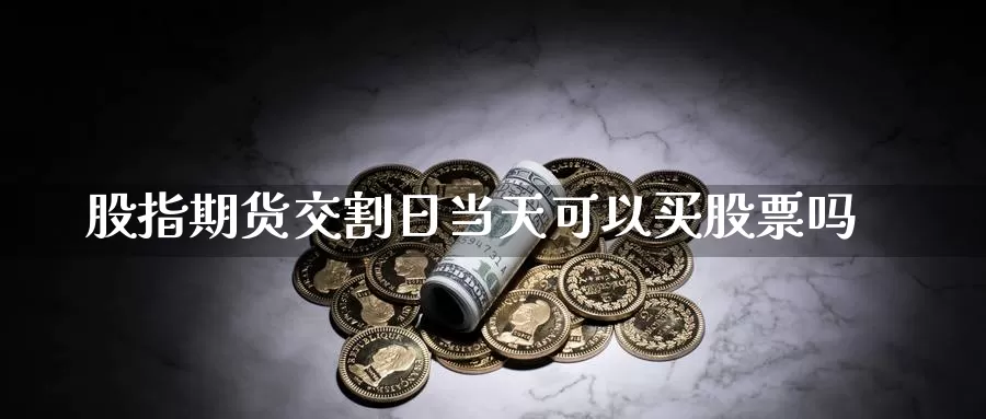 股指期货交割日当天可以买股票吗_https://www.51pinbao.com_德指直播室_第1张
