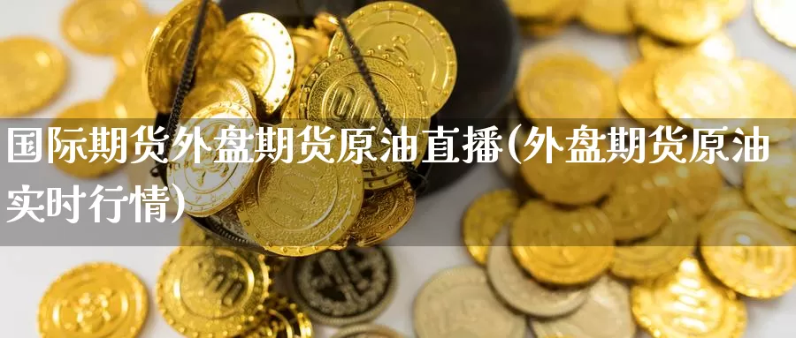 国际期货外盘期货原油直播(外盘期货原油实时行情)_https://www.51pinbao.com_期货直播室_第1张