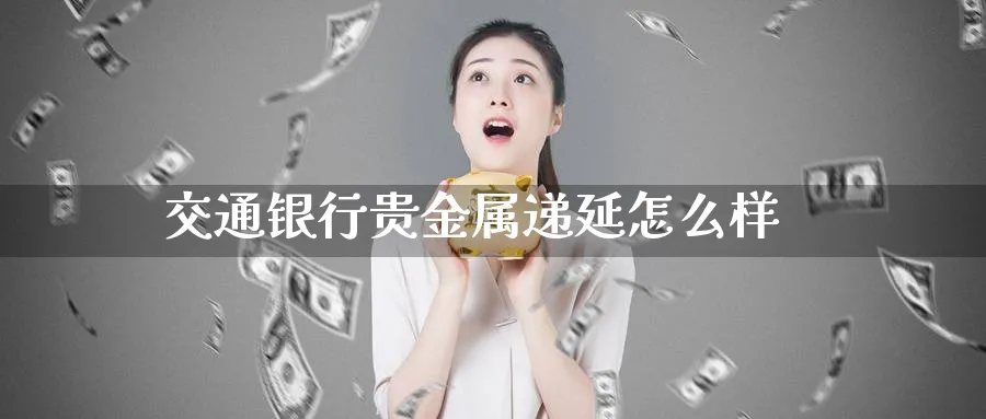 交通银行贵金属递延怎么样_https://www.51pinbao.com_纳指直播室_第1张