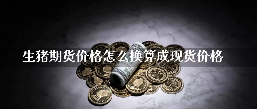 生猪期货价格怎么换算成现货价格_https://www.51pinbao.com_原油直播室_第1张