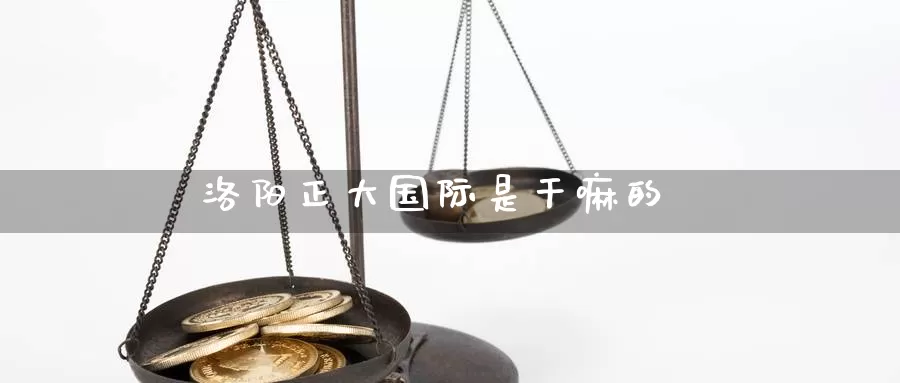 洛阳正大国际是干嘛的_https://www.51pinbao.com_恒指直播室_第1张