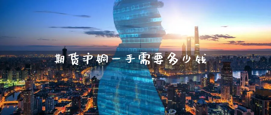 期货沪铜一手需要多少钱_https://www.51pinbao.com_恒指直播室_第1张