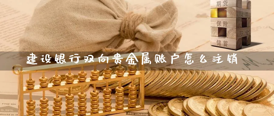 建设银行双向贵金属账户怎么注销_https://www.51pinbao.com_恒指直播室_第1张