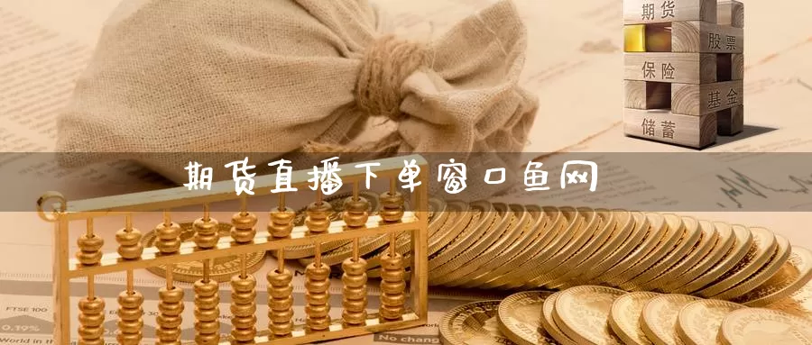 期货直播下单窗口鱼网_https://www.51pinbao.com_黄金直播室_第1张