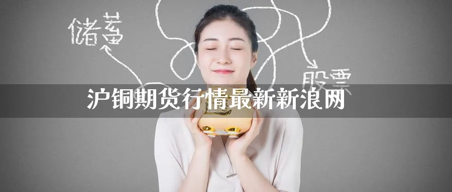 沪铜期货行情最新新浪网_https://www.51pinbao.com_原油直播室_第1张