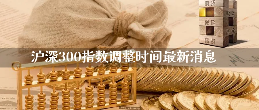 沪深300指数调整时间最新消息_https://www.51pinbao.com_期货直播室_第1张