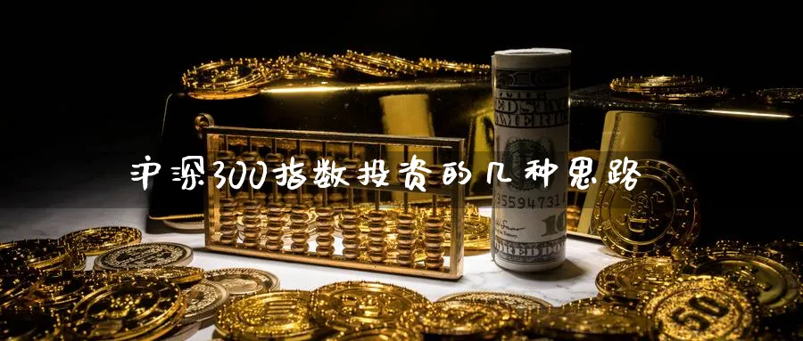 沪深300指数投资的几种思路_https://www.51pinbao.com_原油直播室_第1张