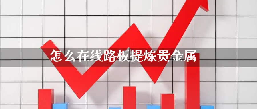 怎么在线路板提炼贵金属_恒指直播室_第1张_51期货直播网 怎么在线路板提炼贵金属_https://www.51pinbao.com_恒指直播室_第1张