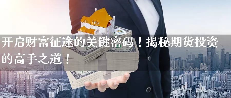 开启财富征途的关键密码!揭秘期货投资的高手之道!_纳指直播室_第1张_51期货直播网 开启财富征途的关键密码!揭秘期货投资的高手之道!_https://www.51pinbao.com_纳指直播室_第1张