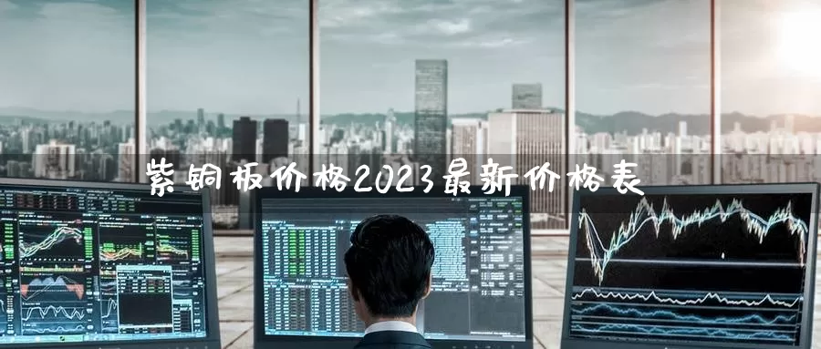 紫铜板价格2023最新价格表_德指直播室_第1张_51期货直播网 紫铜板价格2023最新价格表_https://www.51pinbao.com_德指直播室_第1张