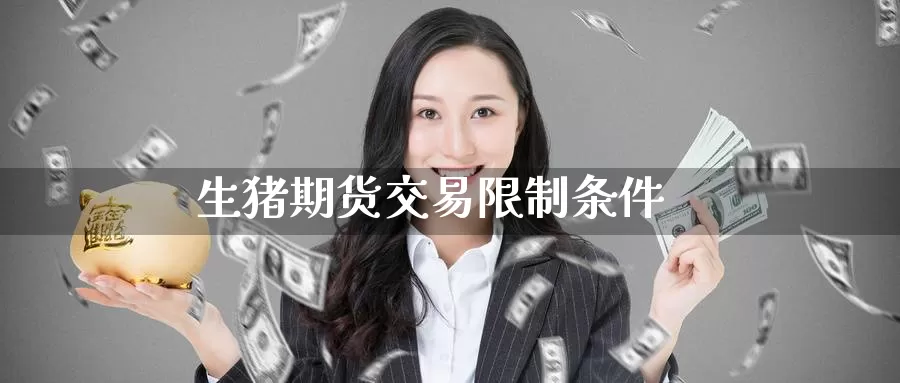 生猪期货交易限制条件_https://www.51pinbao.com_期货直播室_第1张