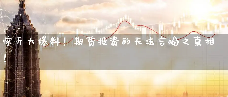 惊天大爆料！期货投资的无法言喻之真相！_https://www.51pinbao.com_恒指直播室_第1张