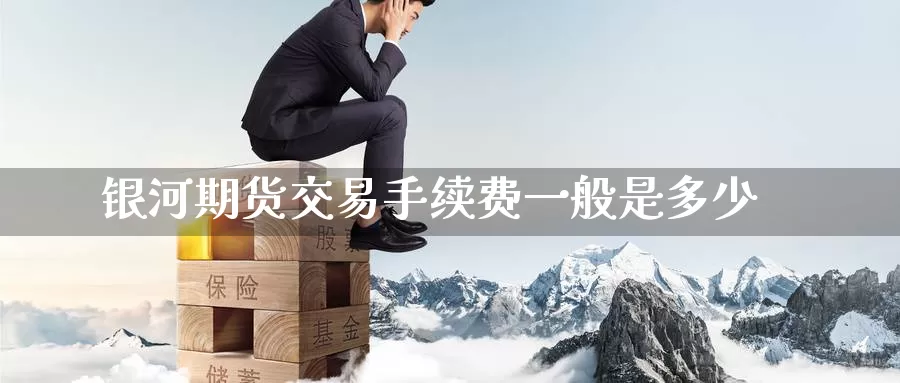 银河期货交易手续费一般是多少_https://www.51pinbao.com_期货直播室_第1张