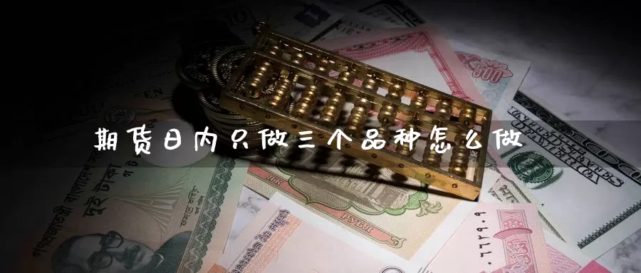 期货日内只做三个品种怎么做_https://www.51pinbao.com_期货直播室_第1张
