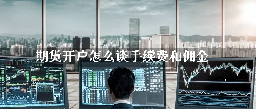 期货开户怎么谈手续费和佣金_https://www.51pinbao.com_德指直播室_第1张