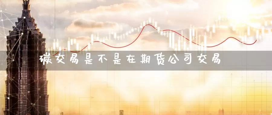 碳交易是不是在期货公司交易_德指直播室_第1张_51期货直播网 碳交易是不是在期货公司交易_https://www.51pinbao.com_德指直播室_第1张