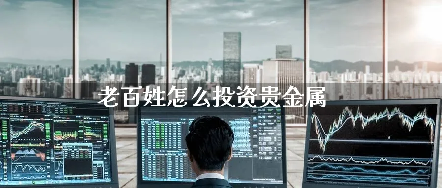 老百姓怎么投资贵金属_https://www.51pinbao.com_恒指直播室_第1张