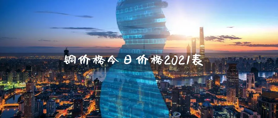 铜价格今日价格2021表_https://www.51pinbao.com_恒指直播室_第1张