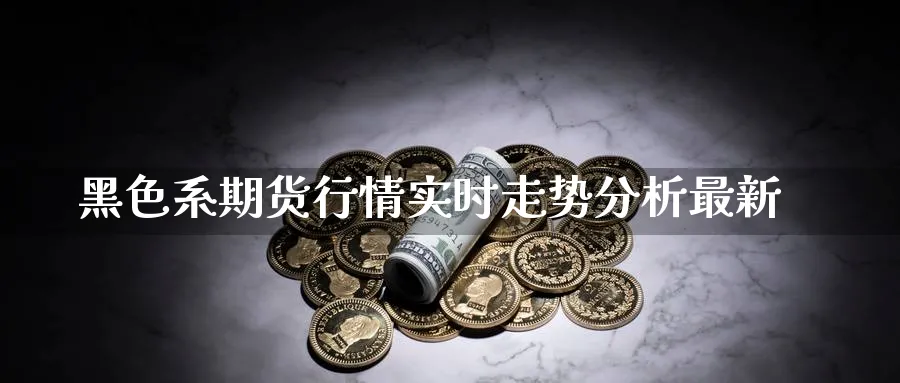 黑色系期货行情实时走势分析最新_期货直播室_第1张_51期货直播网 黑色系期货行情实时走势分析最新_https://www.51pinbao.com_期货直播室_第1张