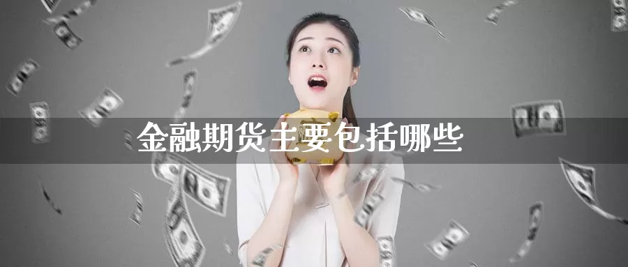 金融期货主要包括哪些_https://www.51pinbao.com_期货直播室_第1张