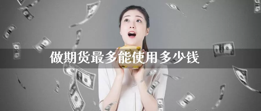 做期货最多能使用多少钱_https://www.51pinbao.com_德指直播室_第1张