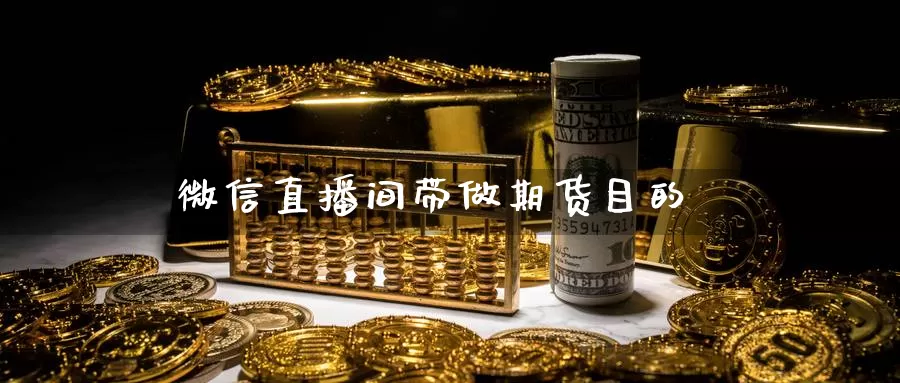 微信直播间带做期货目的_https://www.51pinbao.com_德指直播室_第1张