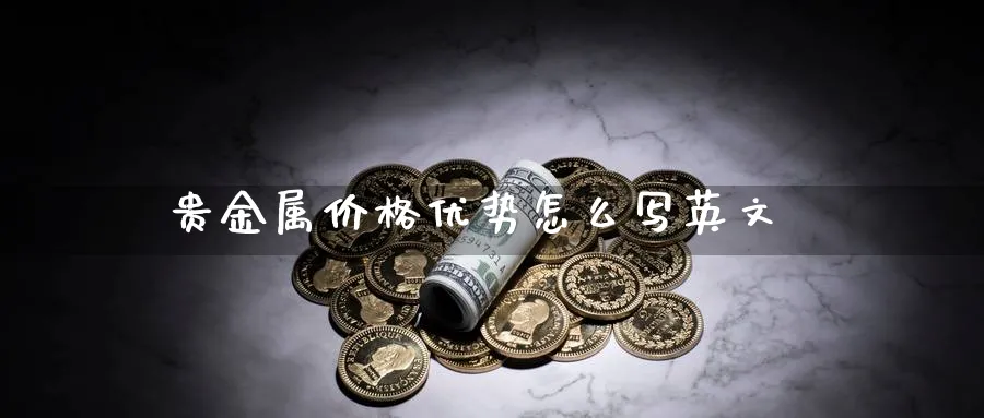 贵金属价格优势怎么写英文_https://www.51pinbao.com_纳指直播室_第1张