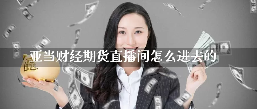 亚当财经期货直播间怎么进去的_https://www.51pinbao.com_恒指直播室_第1张