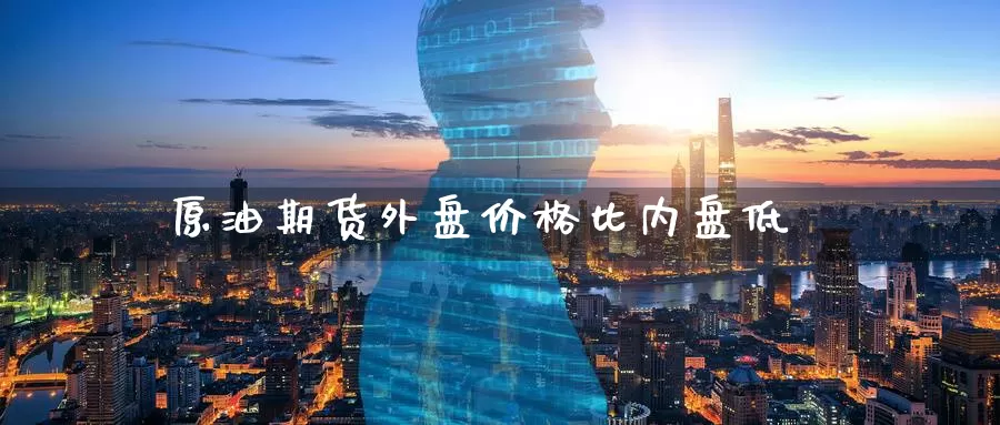 原油期货外盘价格比内盘低_纳指直播室_第1张_51期货直播网 原油期货外盘价格比内盘低_https://www.51pinbao.com_纳指直播室_第1张