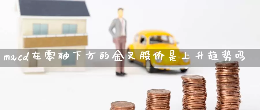macd在零轴下方的金叉股价是上升趋势吗_https://www.51pinbao.com_恒指直播室_第1张