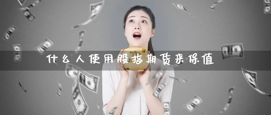 什么人使用股指期货来保值_https://www.51pinbao.com_恒指直播室_第1张