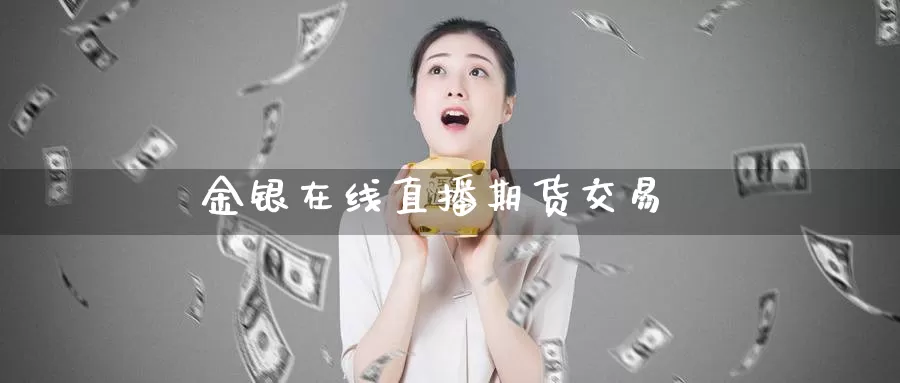金银在线直播期货交易_https://www.51pinbao.com_德指直播室_第1张