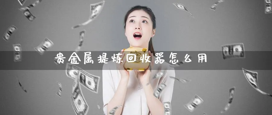 贵金属提炼回收器怎么用_原油直播室_第1张_51期货直播网 贵金属提炼回收器怎么用_https://www.51pinbao.com_原油直播室_第1张