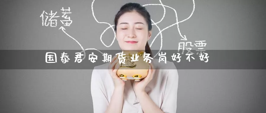 国泰君安期货业务岗好不好_https://www.51pinbao.com_期货直播室_第1张