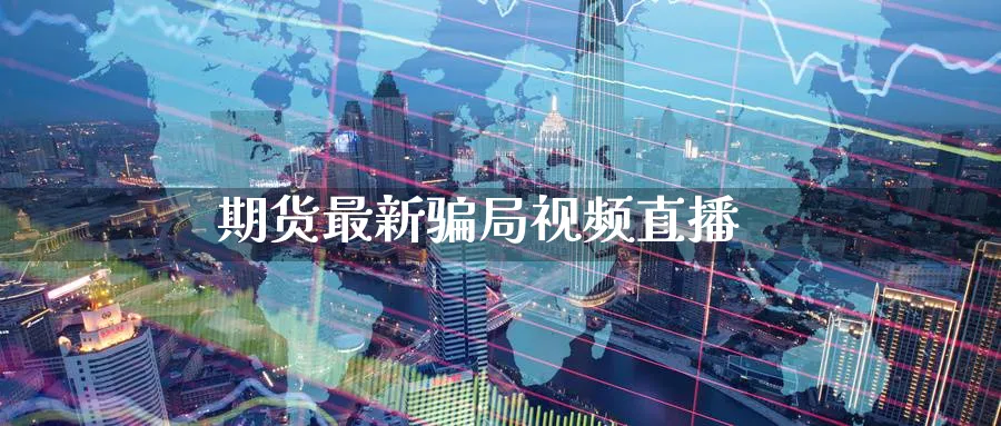 期货最新骗局视频直播_https://www.51pinbao.com_期货直播室_第1张