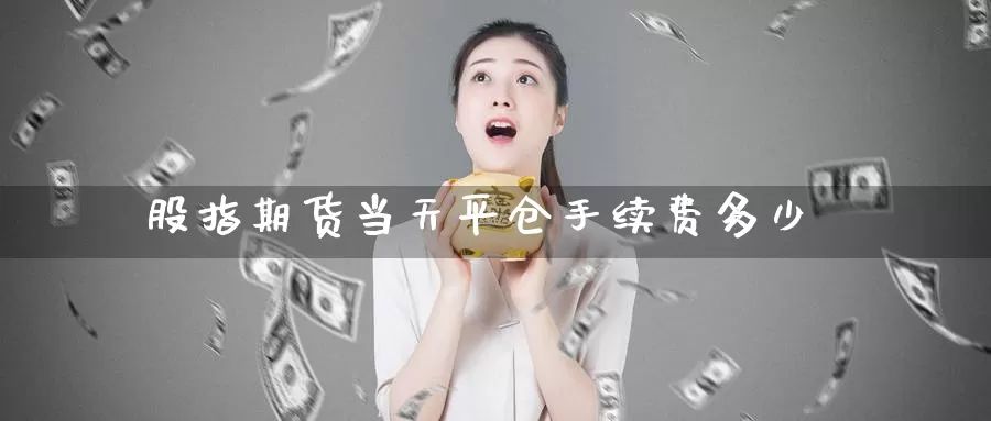 股指期货当天平仓手续费多少_https://www.51pinbao.com_期货直播室_第1张