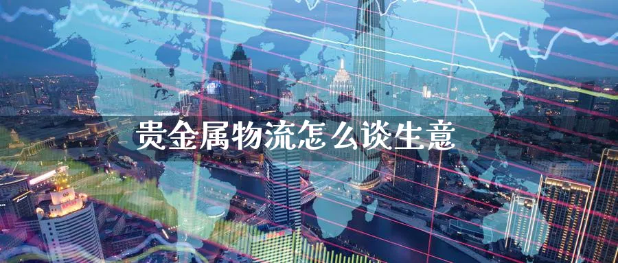 贵金属物流怎么谈生意_https://www.51pinbao.com_恒指直播室_第1张