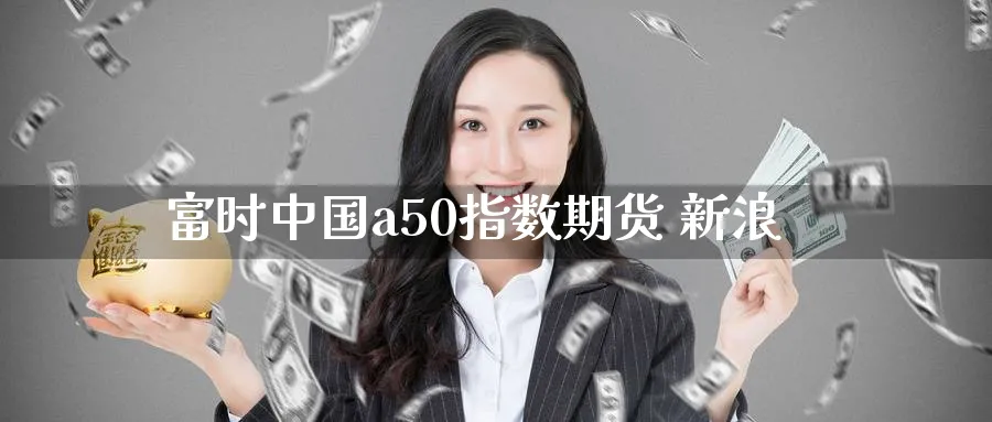 富时中国a50指数期货 新浪_https://www.51pinbao.com_黄金直播室_第1张