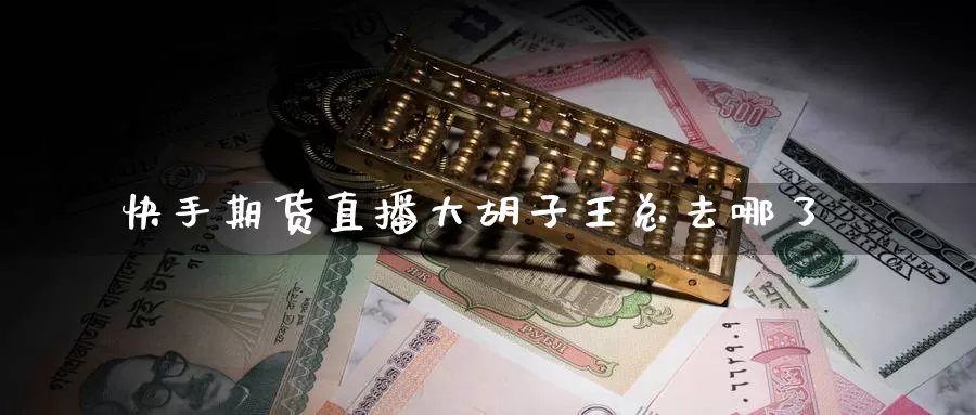 快手期货直播大胡子王总去哪了_纳指直播室_第1张_51期货直播网 快手期货直播大胡子王总去哪了_https://www.51pinbao.com_纳指直播室_第1张