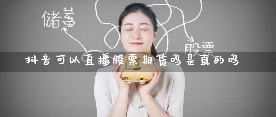抖音可以直播股票期货吗是真的吗_期货直播室_第1张_51期货直播网 抖音可以直播股票期货吗是真的吗_https://www.51pinbao.com_期货直播室_第1张