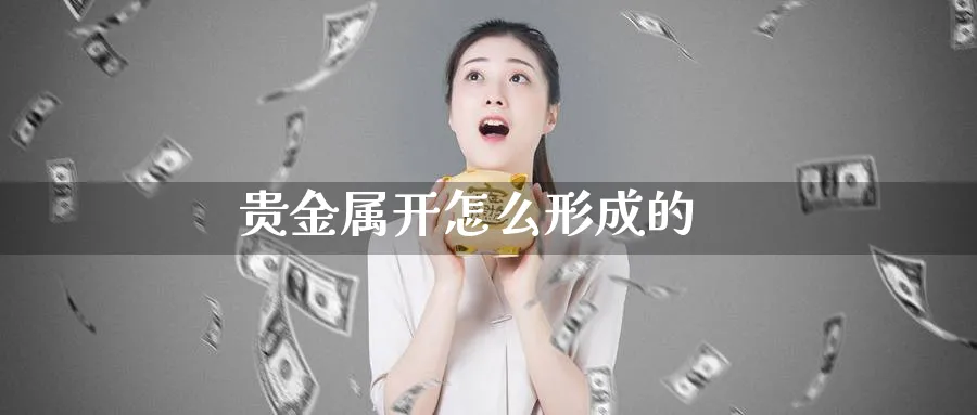 贵金属开怎么形成的_https://www.51pinbao.com_恒指直播室_第1张