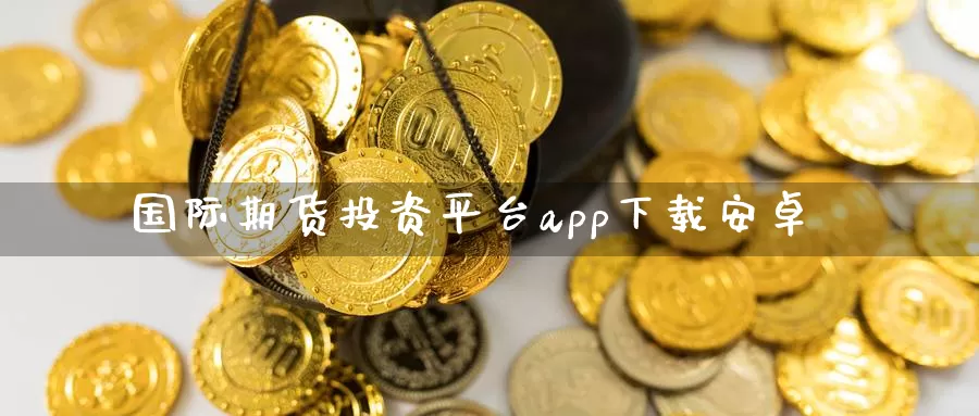 国际期货投资平台app下载安卓_https://www.51pinbao.com_期货直播室_第1张