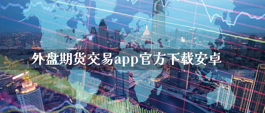 外盘期货交易app官方下载安卓_https://www.51pinbao.com_恒指直播室_第1张