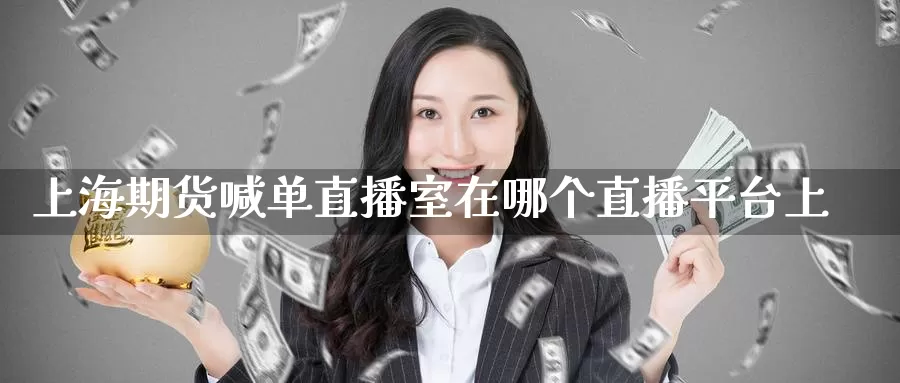 上海期货喊单直播室在哪个直播平台上_https://www.51pinbao.com_恒指直播室_第1张