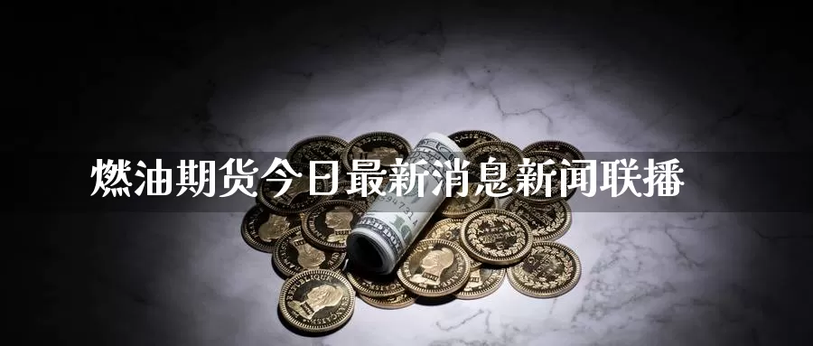 燃油期货今日最新消息新闻联播_https://www.51pinbao.com_纳指直播室_第1张